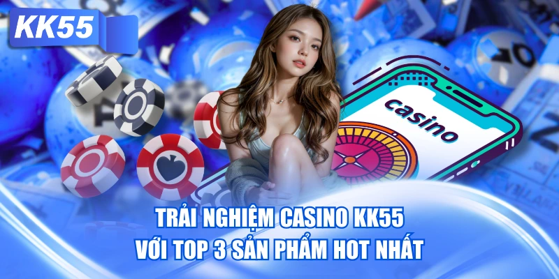 Trải Nghiệm Casino KK55 Với Top 3 Sản Phẩm Hot Nhất